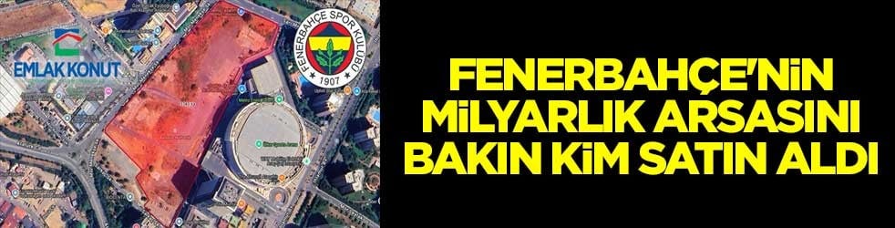 Fenerbahçe'nin milyarlık arsasını bakın kim satın aldı