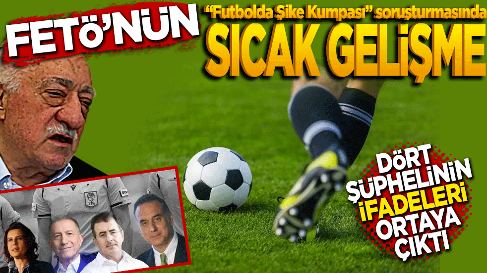 FETÖ’nün "Futbolda Şike Kumpası" soruşturmasında sıcak gelişme: 4 şüphelinin ifadeleri ortaya çıktı