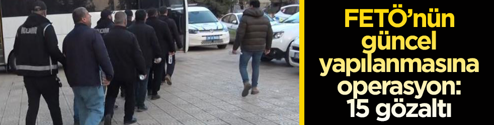 FETÖ’nün güncel yapılanmasına operasyon: 15 gözaltı