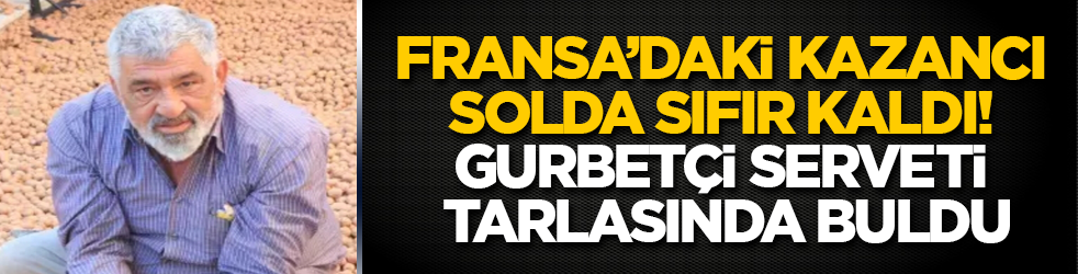 Fransa’daki kazancı solda sıfır kaldı! Gurbetçi serveti tarlasında buldu