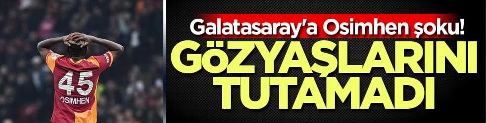 Galatasaray'a Osimhen şoku! Gözyaşlarını tutamadı