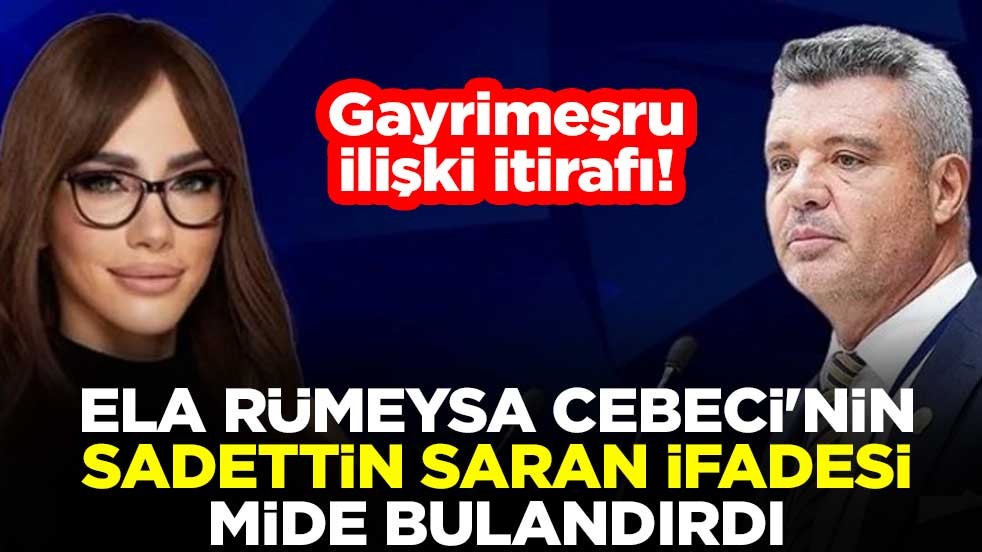 Gayrimeşru ilişki itirafı! Ela Rümeysa Cebeci'nin Sadettin Saran ifadesi mide bulandırdı