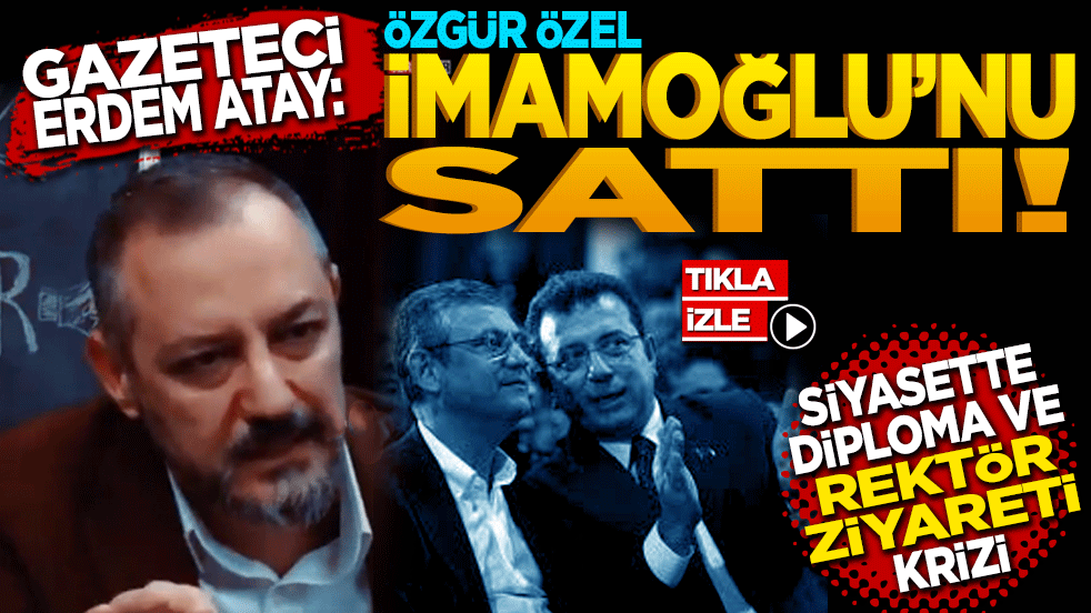Gazeteci Erdem Atay: Özgür Özel İmamoğlu’nu sattı Siyasette 'Diploma' ve 'Rektör Ziyareti' tartışması