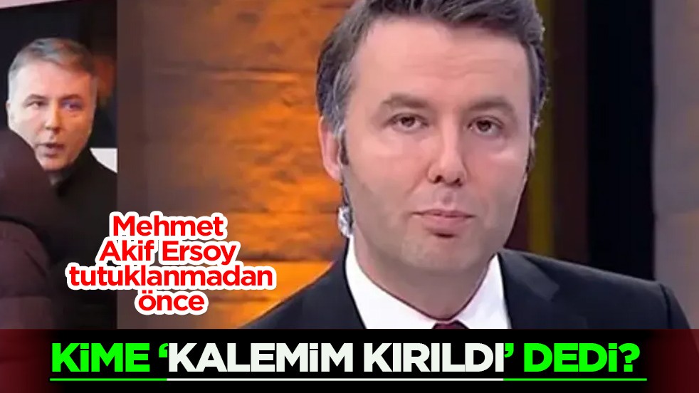 Gazeteci Mehmet Akif Ersoy tutuklanmadan önce kime ‘kalemim kırıldı’ dedi?