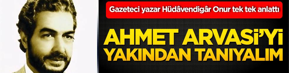 Gazeteci yazar Hüdâvendigâr Onur tek tek anlattı Ahmet Arvasi’yi yakından tanıyalım