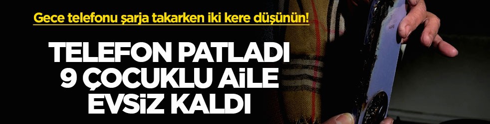 Gece telefonu şarja takarken iki kere düşünün! Telefon patladı, 9 çocuklu aile evsiz kaldı
