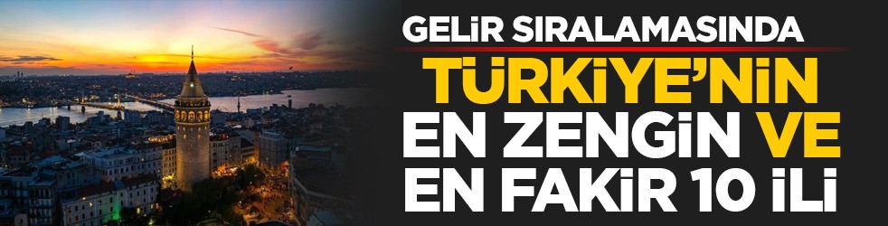 Gelir sıralamasında: Türkiye’nin en zengin ve en fakir 10 ili