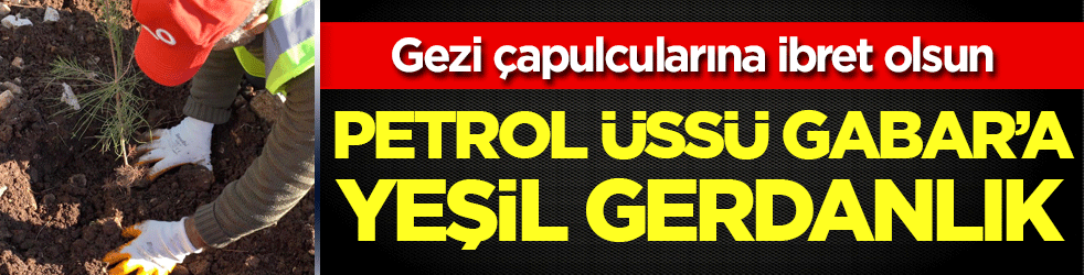 Gezi çapulcularına ibret olsun: Petrol üssü Gabar'a yeşil gerdanlık!