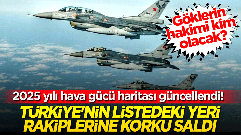 Göklerin hakimi kim olacak! 2025 yılı hava gücü haritası güncellendi: Türkiye'nin listedeki yeri rakiplerine korku saldı