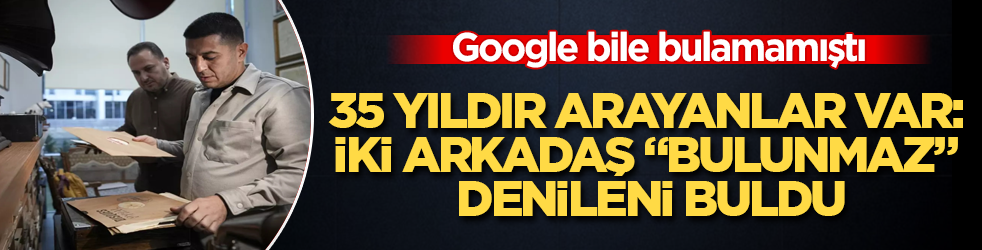Google bile bulamamıştı! 35 yıldır arayanlar var: İki arkadaş "bulunmaz" denileni buldu