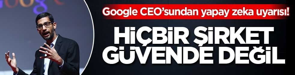 Google CEO’sundan yapay zeka uyarısı! Hiçbir şirket güvende değil