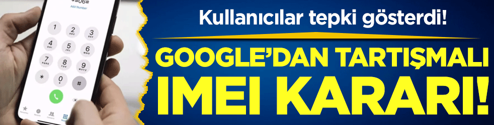 Google'dan tartışmalı IMEI kararı! Kullanıcılar tepki gösterdi!