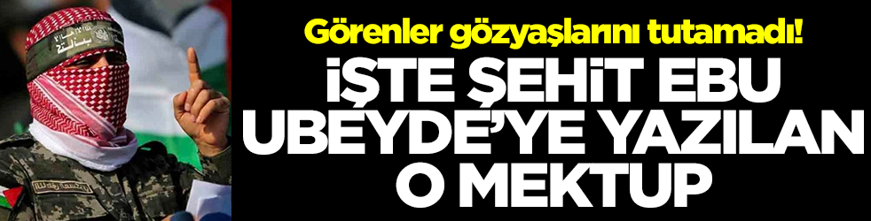 Görenler gözyaşlarını tutamadı! İşte Şehit Ebu Ubeyde'ye yazılan o mektup