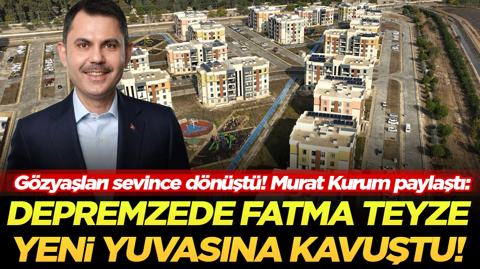 Gözyaşları sevince dönüştü! Murat Kurum paylaştı: Depremzede Fatma teyze yeni yuvasına kavuştu!