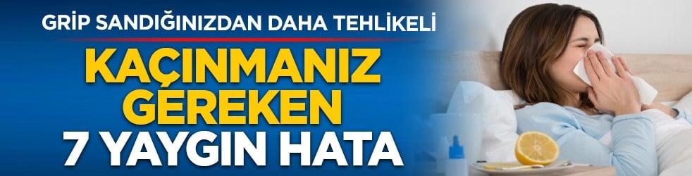 Grip sandığınızdan daha tehlikeli: Kaçınmanız gereken 7 yaygın hata