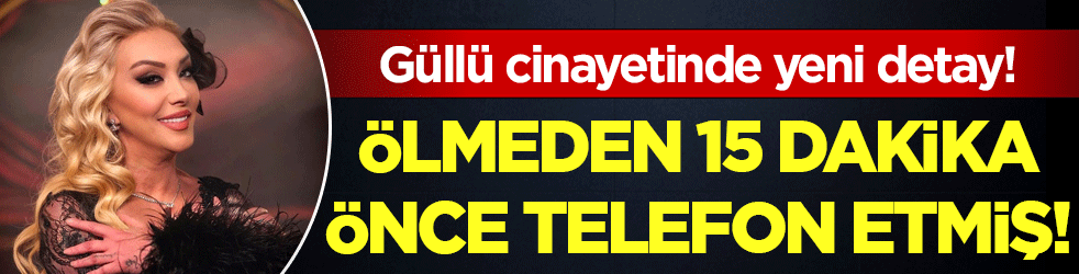 Güllü cinayetinde detay ortaya çıktı: Ölmeden 15 dakika önce telefon etmiş!