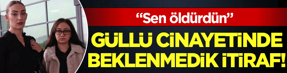 Güllü cinayetinde beklenmedik itiraf: Sen öldürdün!