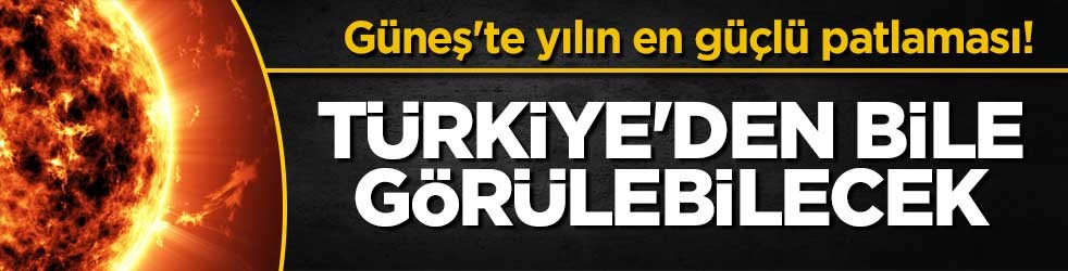 Güneş'te yılın en güçlü patlaması! Türkiye'den bile görülebilecek