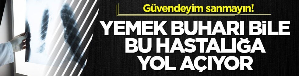 Güvendeyim sanmayın! Yemek buharı bile bu hastalığa yol açıyor