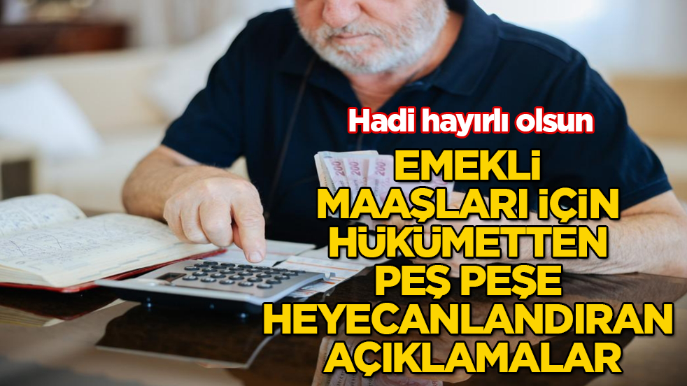 Hadi hayırlı olsun! Emekli maaşları için hükümetten peş peşe heyecanlandıran açıklamalar