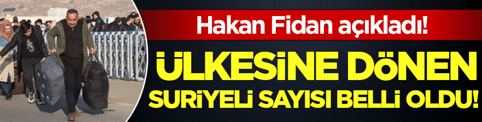 Hakan Fidan açıkladı: Ülkesine dönen Suriyeli sayısı belli oldu!