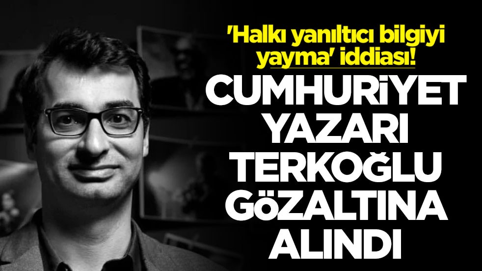 'Halkı yanıltıcı bilgiyi yayma' iddiası! Cumhuriyet yazarı Terkoğlu gözaltına alındı