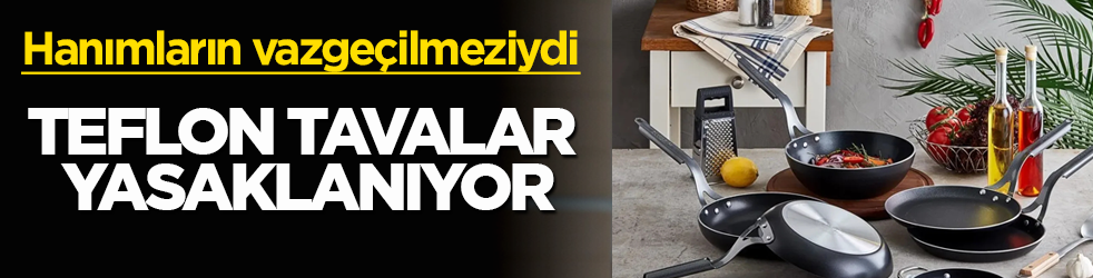 Hanımların vazgeçilmeziydi! Teflon tavalar yasaklanıyor