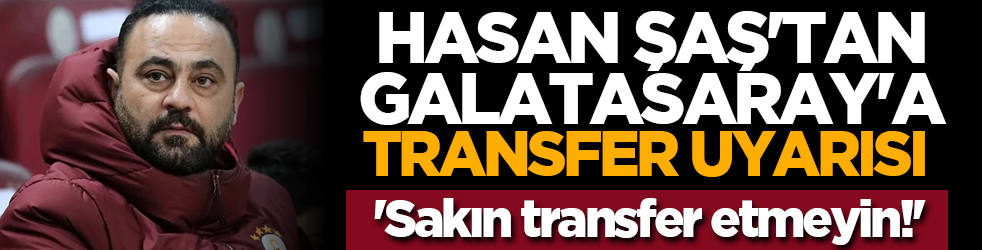 Hasan Şaş'tan Galatasaray'a transfer uyarısı 'Sakın transfer etmeyin!'
