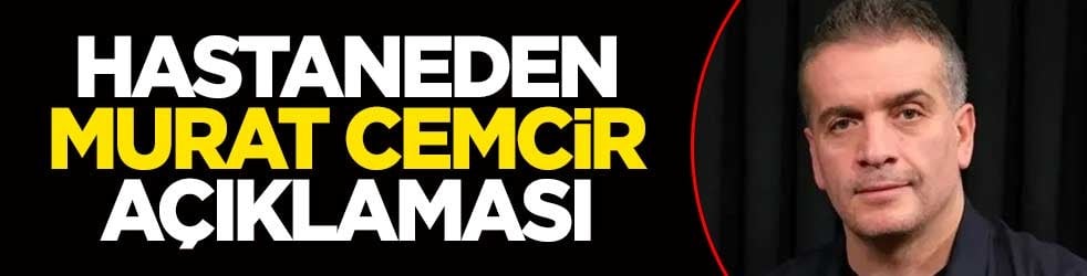 Hastaneden Murat Cemcir son durumuna ilişkin açıklama