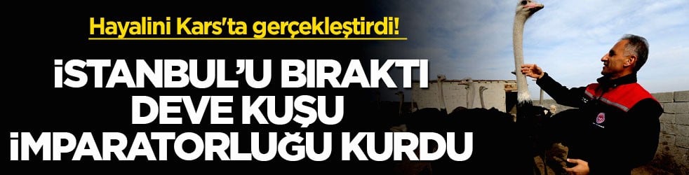 Hayalini Kars'ta gerçekleştirdi! İstanbul’u bıraktı deve kuşu imparatorluğu kurdu
