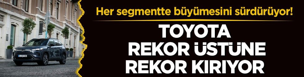 Her segmentte büyümesini sürdürüyor! Toyota rekor üstüne rekor kırıyor