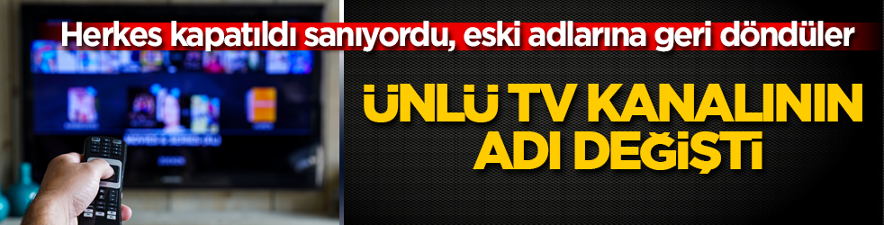 Herkes kapatıldı sanıyordu, eski adlarına geri döndüler! Ünlü TV kanalının adı değişti