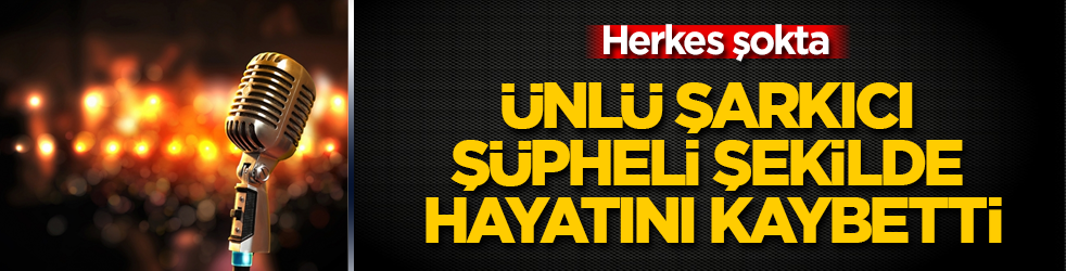 Herkes şokta! Ünlü şarkıcı, şüpheli şekilde hayatını kaybetti