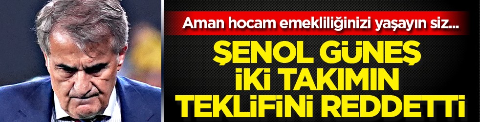 Hocam siz emekliliğinizi mi yaşasanız artık: Gençlerin önü açılsın artık... Şenol Güneş iki takımın teklifini reddetti