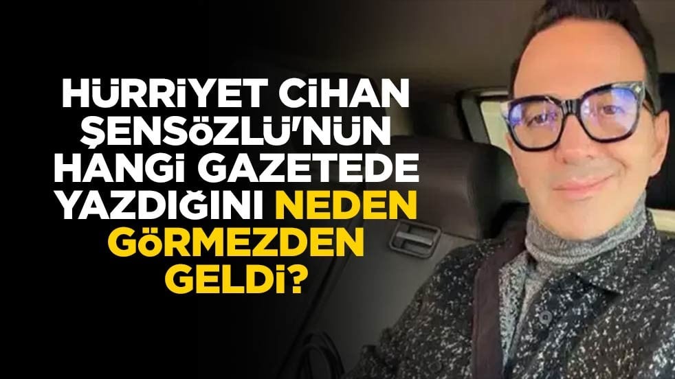 Hürriyet Cihan Şensözlü'nün hangi gazetede yazdığını neden görmezden geldi