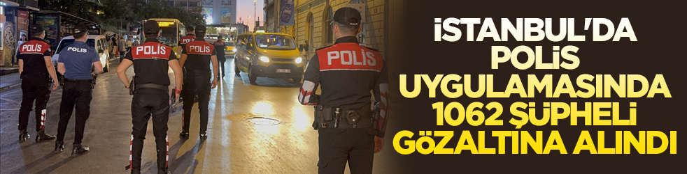 "Huzur İstanbul" uygulamasında 1062 şüpheli gözaltına alındı
