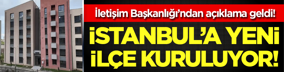 İletişim Başkanlığı'ndan açıklama geldi: İstanbul'a yeni ilçe kuruluyor!
