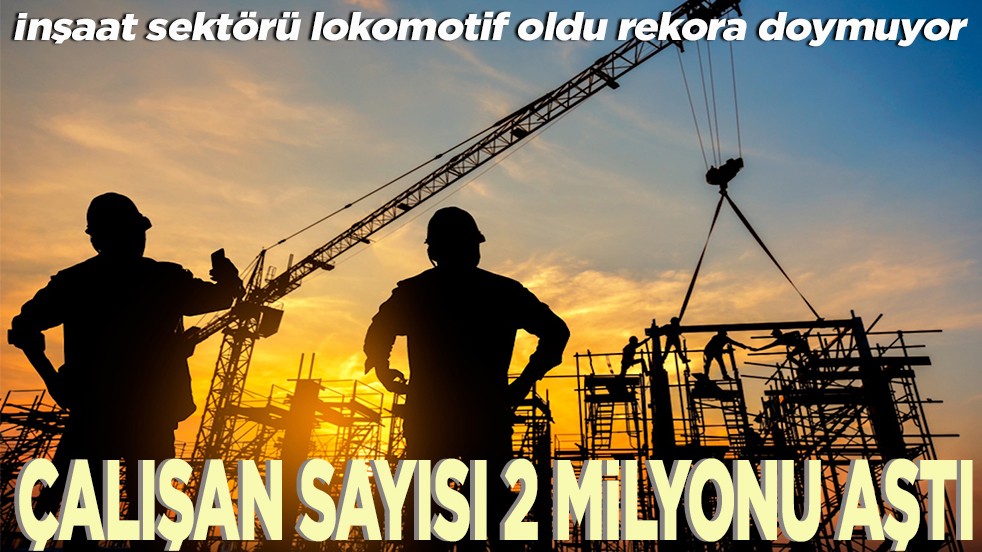 İnşaat sektörü lokomotif oldu rekora doymuyor Çalışan sayısı 2 milyonu aştı