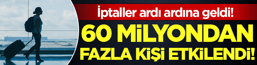 İptaller ardı ardına geldi: 60 milyondan fazla kişi etkilendi!