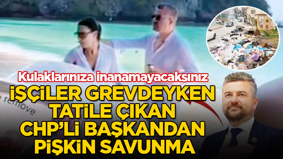 İşçiler grevdeyken tatile çıkan CHP’li başkandan pişkin savunma: Kulaklarınıza inanamayacaksınız