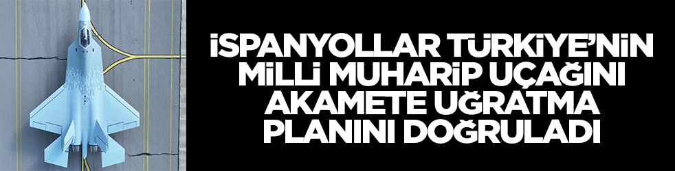 İspanyollar Türkiye'nin milli muharip uçağını akamete uğratma planını doğruladı