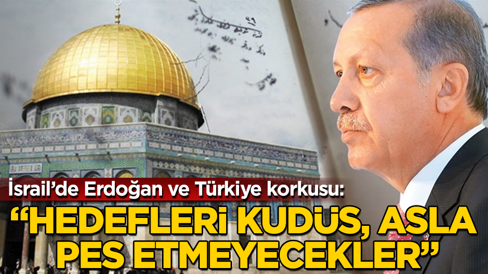 İsrail’de Erdoğan ve Türkiye korkusu: "Hedefleri Kudüs, asla pes etmeyecekler"
