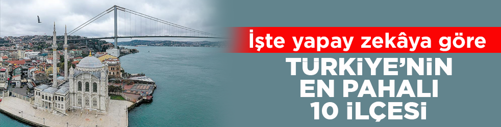 İstanbul damgasını vurdu! İşte yapay zekâya göre Türkiye’nin en pahalı 10 ilçesi