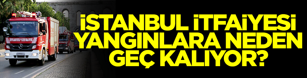 İstanbul İtfaiyesi yangınlara neden gecikiyor?