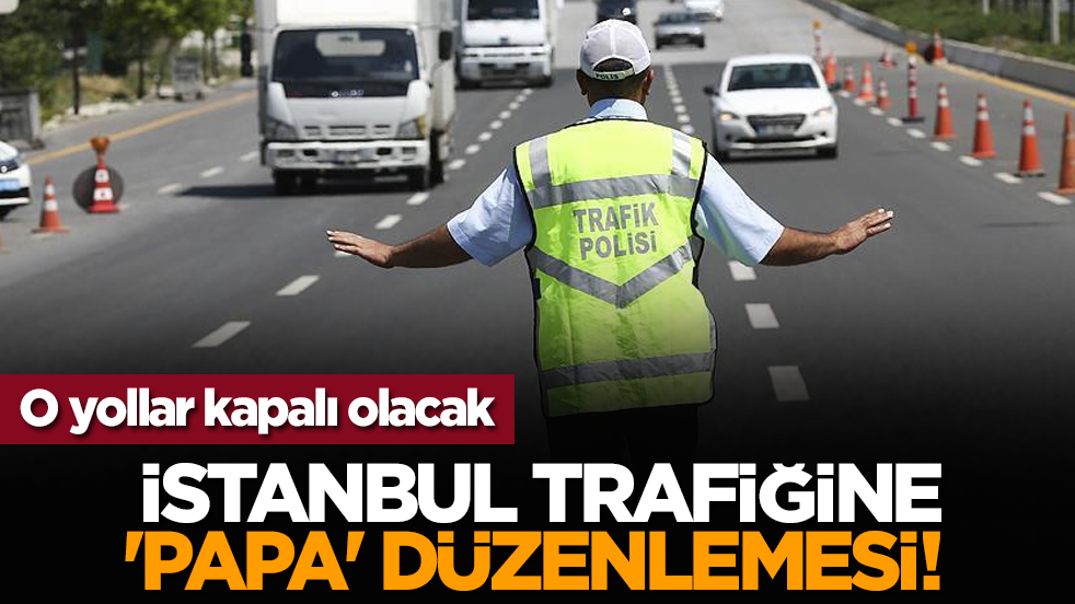 İstanbul trafiğine 'Papa' düzenlemesi! O yollar kapalı olacak