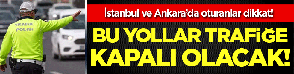 İstanbul ve Ankara'da oturanlar dikkat: Bu yollar trafiğe kapatılacak!