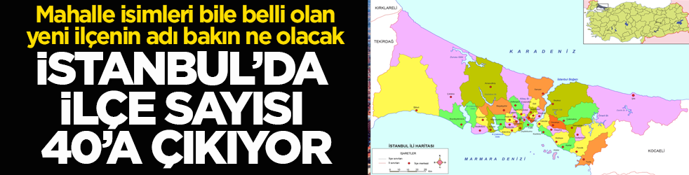 İstanbul’da ilçe sayısı 40’a çıkıyor! Mahalle isimleri bile belli olan yeni ilçenin adı bakın ne olacak