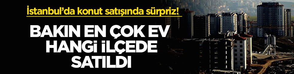 İstanbul’da konut satışında sürpriz! Bakın en çok ev hangi ilçede satıldı