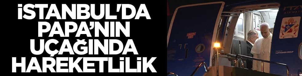İstanbul'da Papa’nın uçağında hareketlilik