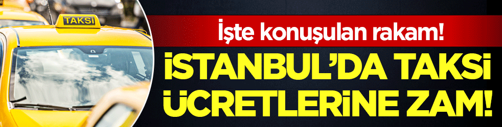 İstanbul'da taksi ücretlerine zam geliyor: İşte konuşulan rakam!